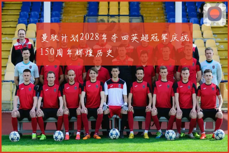 曼联计划2028年夺回英超冠军庆祝150周年辉煌历史
