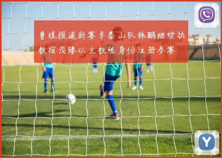 鲁媒报道新赛季泰山队韩鹏继续执教宿茂臻以主教练身份注册参赛