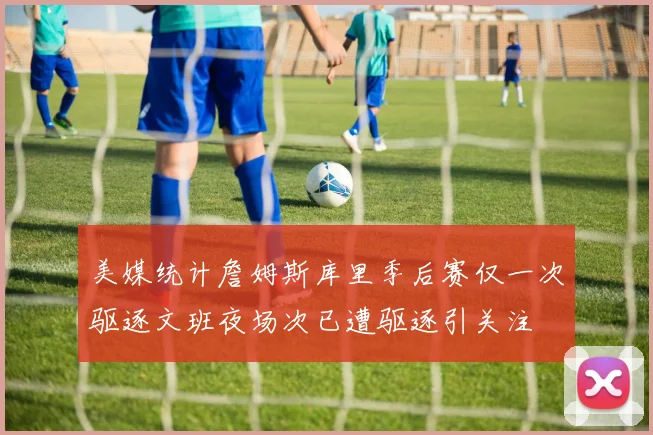 美媒统计詹姆斯库里季后赛仅一次驱逐文班夜场次已遭驱逐引关注