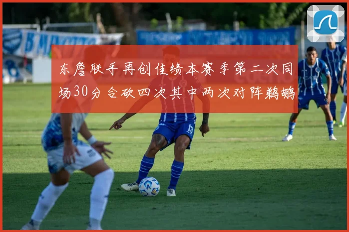 东詹联手再创佳绩本赛季第二次同场30分合砍四次其中两次对阵鹈鹕