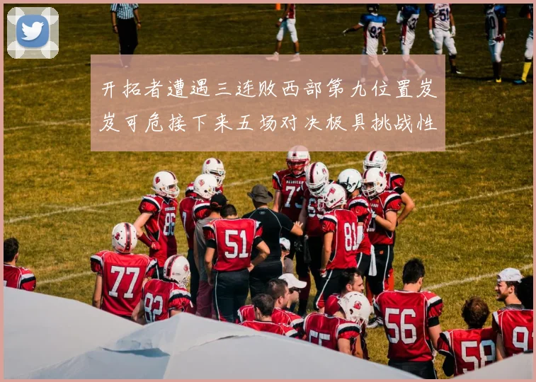 开拓者遭遇三连败西部第九位置岌岌可危接下来五场对决极具挑战性
