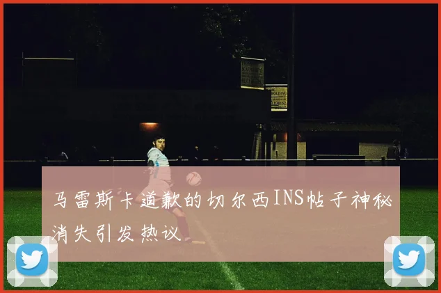 马雷斯卡道歉的切尔西INS帖子神秘消失引发热议