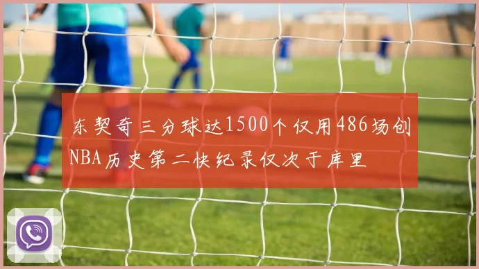 东契奇三分球达1500个仅用486场创NBA历史第二快纪录仅次于库里