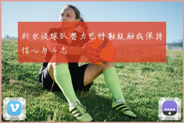 科尔谈球队潜力巴特勒鼓励我保持信心与斗志