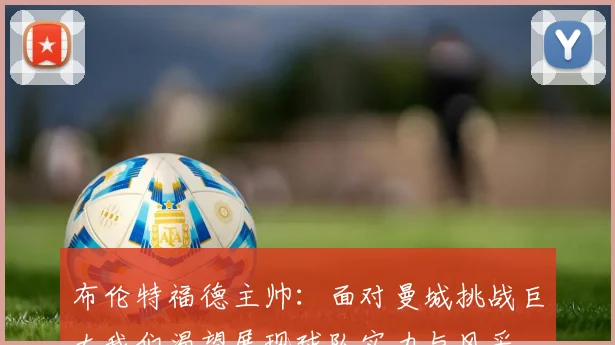 布伦特福德主帅：面对曼城挑战巨大我们渴望展现球队实力与风采