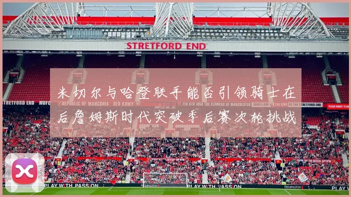 米切尔与哈登联手能否引领骑士在后詹姆斯时代突破季后赛次轮挑战