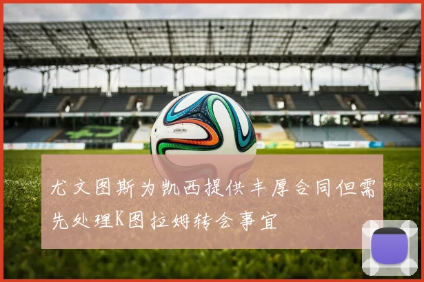 尤文图斯为凯西提供丰厚合同但需先处理K图拉姆转会事宜