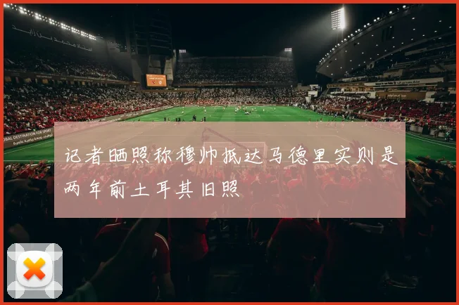 记者晒照称穆帅抵达马德里实则是两年前土耳其旧照