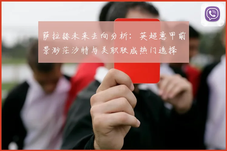 萨拉赫未来去向分析：英超意甲前景渺茫沙特与美职联成热门选择