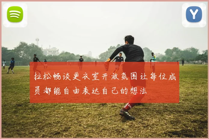 拉松畅谈更衣室开放氛围让每位成员都能自由表达自己的想法