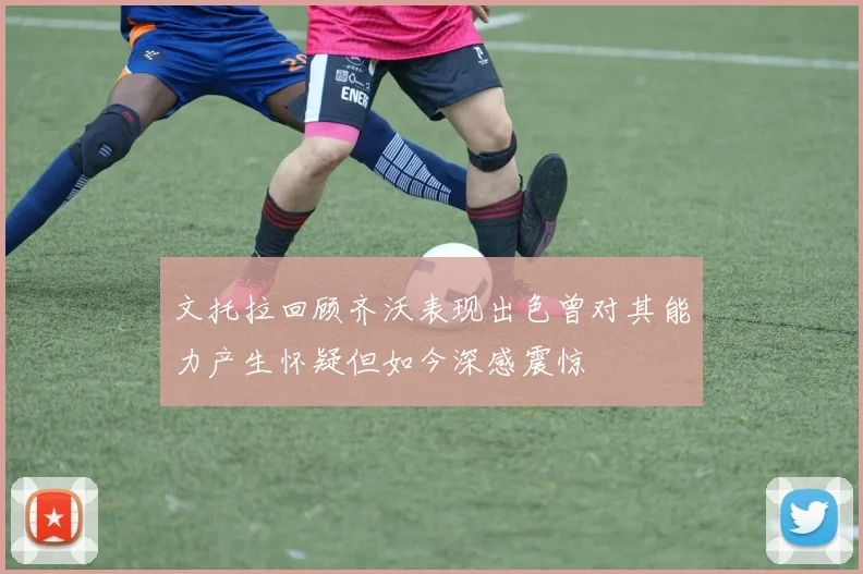 文托拉回顾齐沃表现出色曾对其能力产生怀疑但如今深感震惊