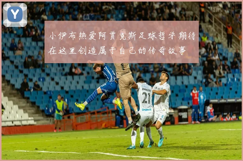 小伊布热爱阿贾克斯足球哲学期待在这里创造属于自己的传奇故事