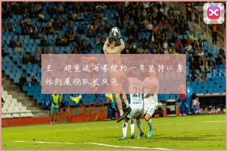 王燊超重返海港续约一年坚持以身作则展现队长风范