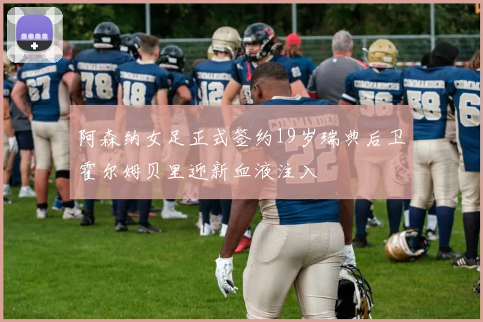 阿森纳女足正式签约19岁瑞典后卫霍尔姆贝里迎新血液注入