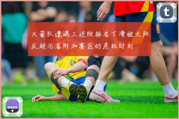 火箭队遭遇三连败排名下滑被太阳反超沦落附加赛区的危机时刻