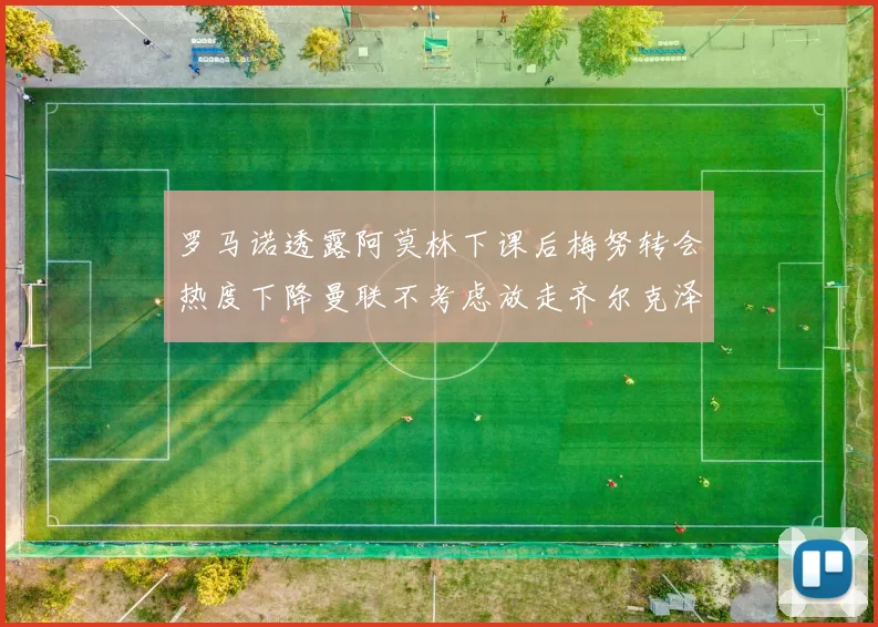 罗马诺透露阿莫林下课后梅努转会热度下降曼联不考虑放走齐尔克泽