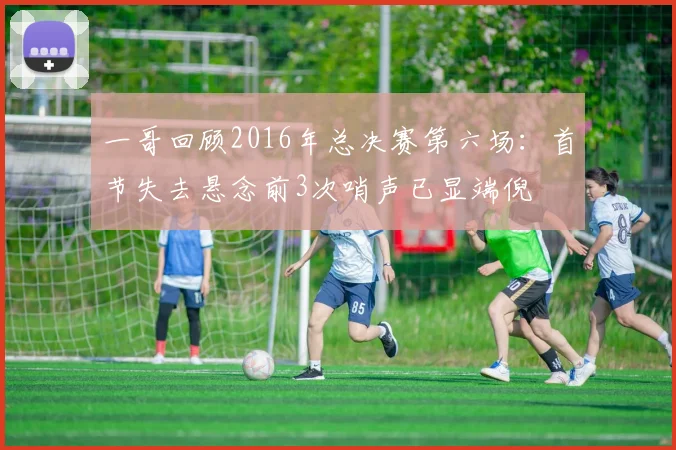 一哥回顾2016年总决赛第六场：首节失去悬念前3次哨声已显端倪