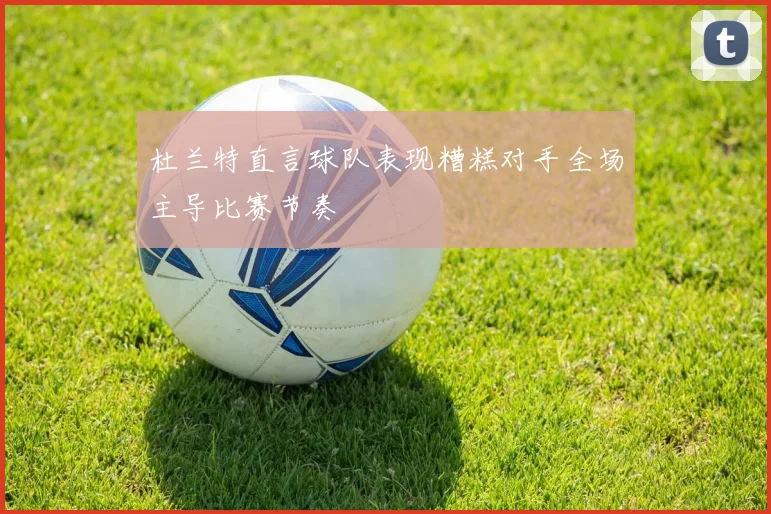 杜兰特直言球队表现糟糕对手全场主导比赛节奏