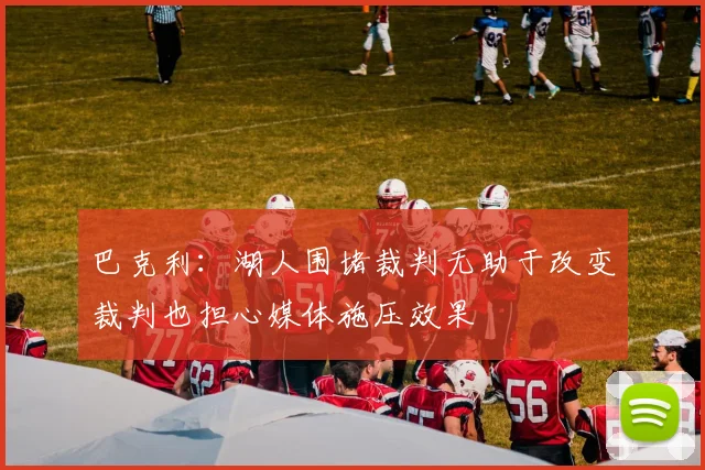 巴克利：湖人围堵裁判无助于改变裁判也担心媒体施压效果