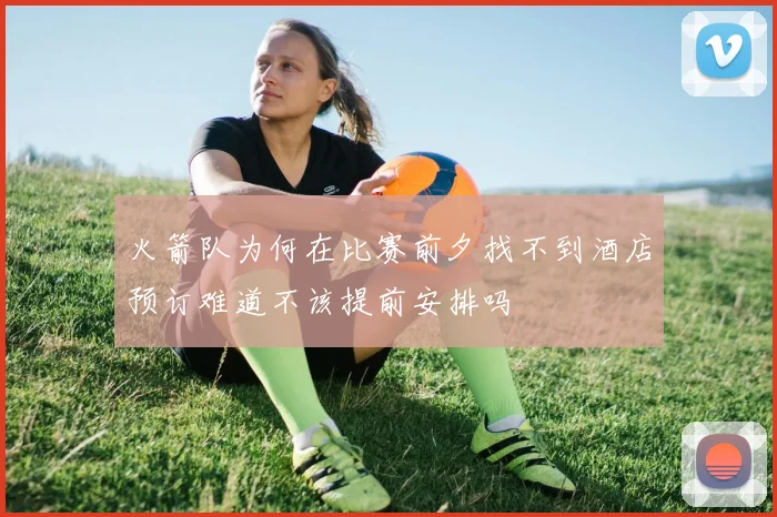 火箭队为何在比赛前夕找不到酒店预订难道不该提前安排吗