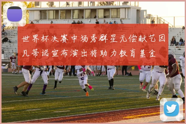 世界杯决赛中场秀群星无偿献艺因凡蒂诺宣布演出将助力教育基金
