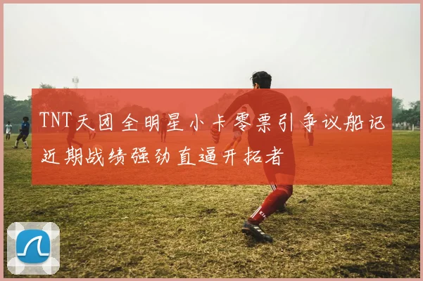 TNT天团全明星小卡零票引争议船记近期战绩强劲直逼开拓者