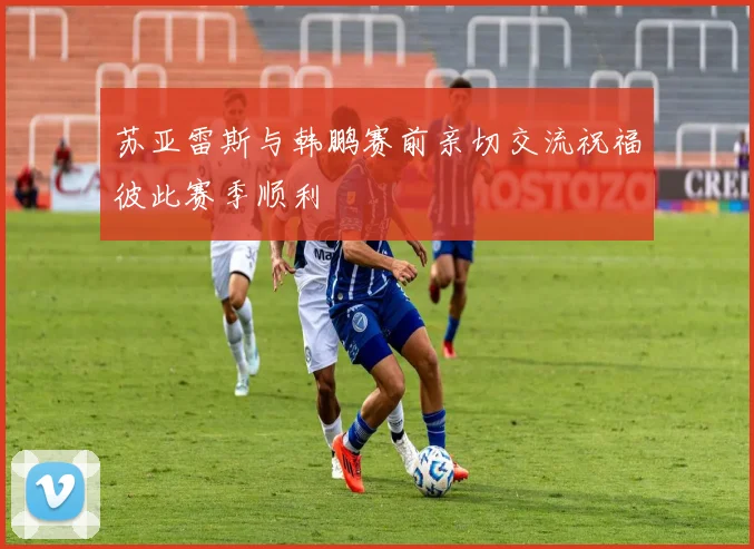 苏亚雷斯与韩鹏赛前亲切交流祝福彼此赛季顺利