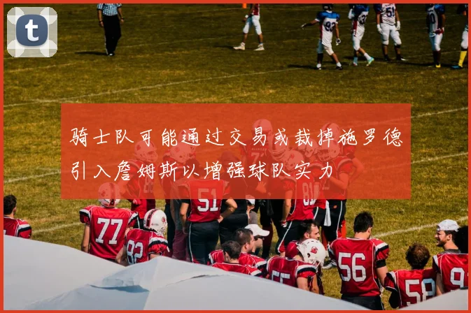骑士队可能通过交易或裁掉施罗德引入詹姆斯以增强球队实力