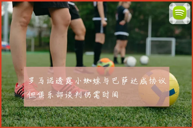 罗马诺透露小蜘蛛与巴萨达成协议但俱乐部谈判仍需时间