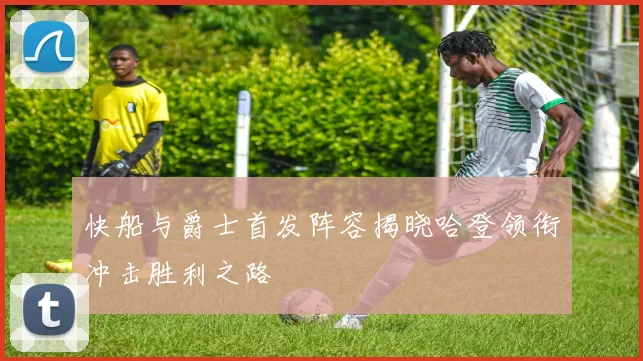 快船与爵士首发阵容揭晓哈登领衔冲击胜利之路