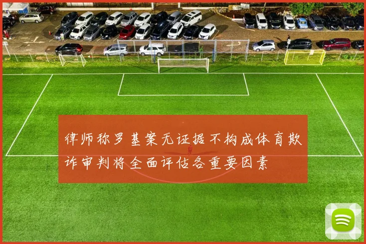律师称罗基案无证据不构成体育欺诈审判将全面评估各重要因素