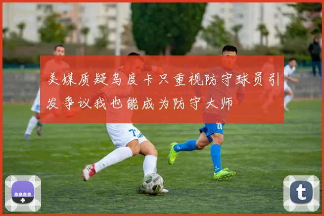 美媒质疑乌度卡只重视防守球员引发争议我也能成为防守大师